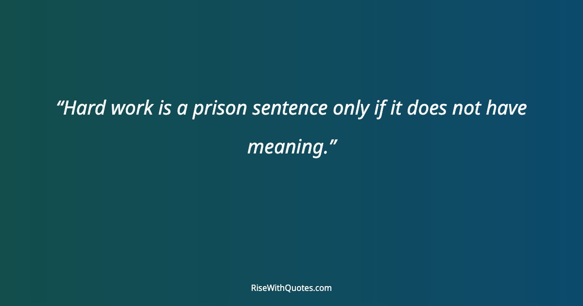 Hard work is a prison sentence only if it does not have meaning.