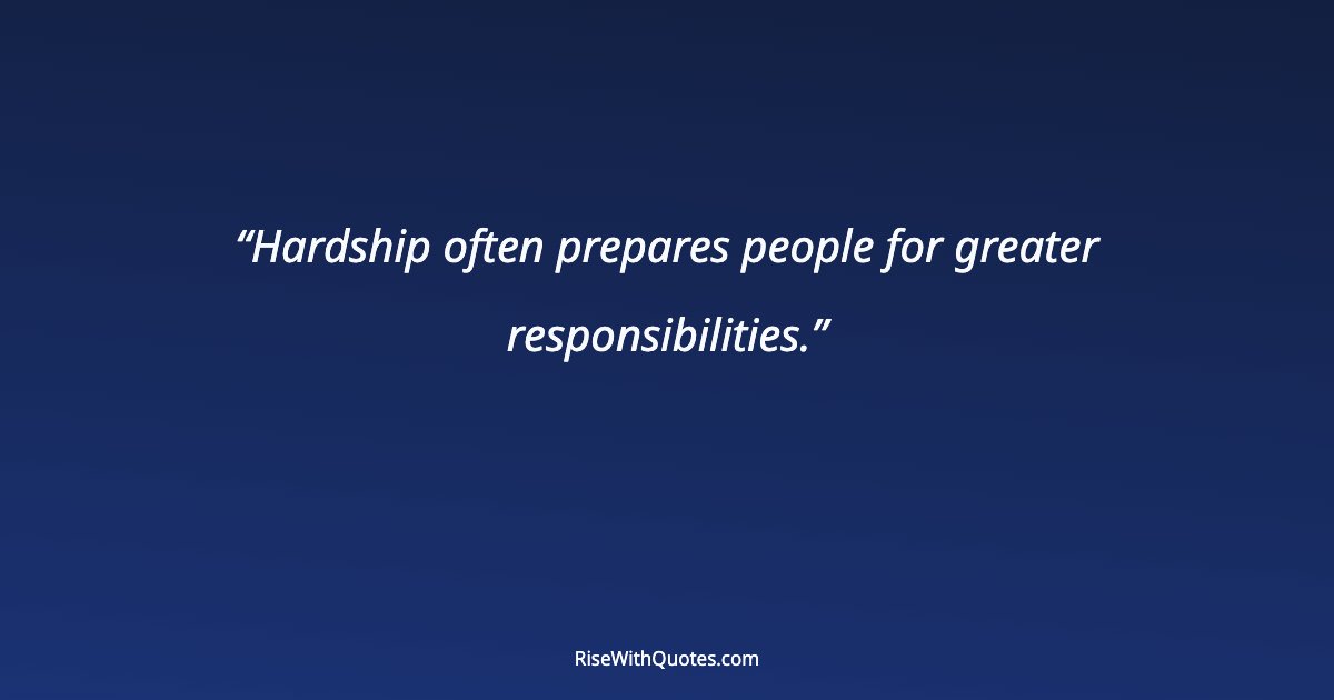 Hardship often prepares people for greater responsibilities.