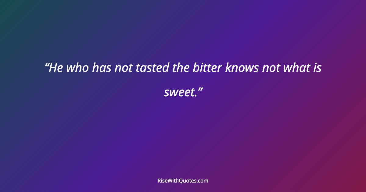 He who has not tasted the bitter knows not what is sweet.