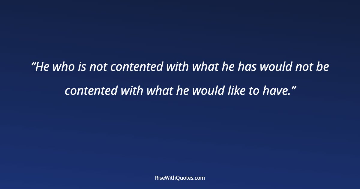 He who is not contented with what he has would not be contented with what he would like to have.