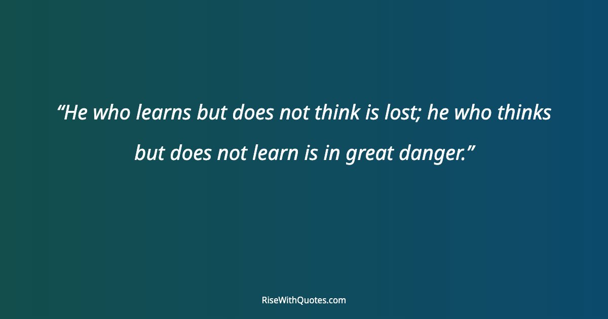 He who learns but does not think is lost; he who thinks but does not learn is in great danger.