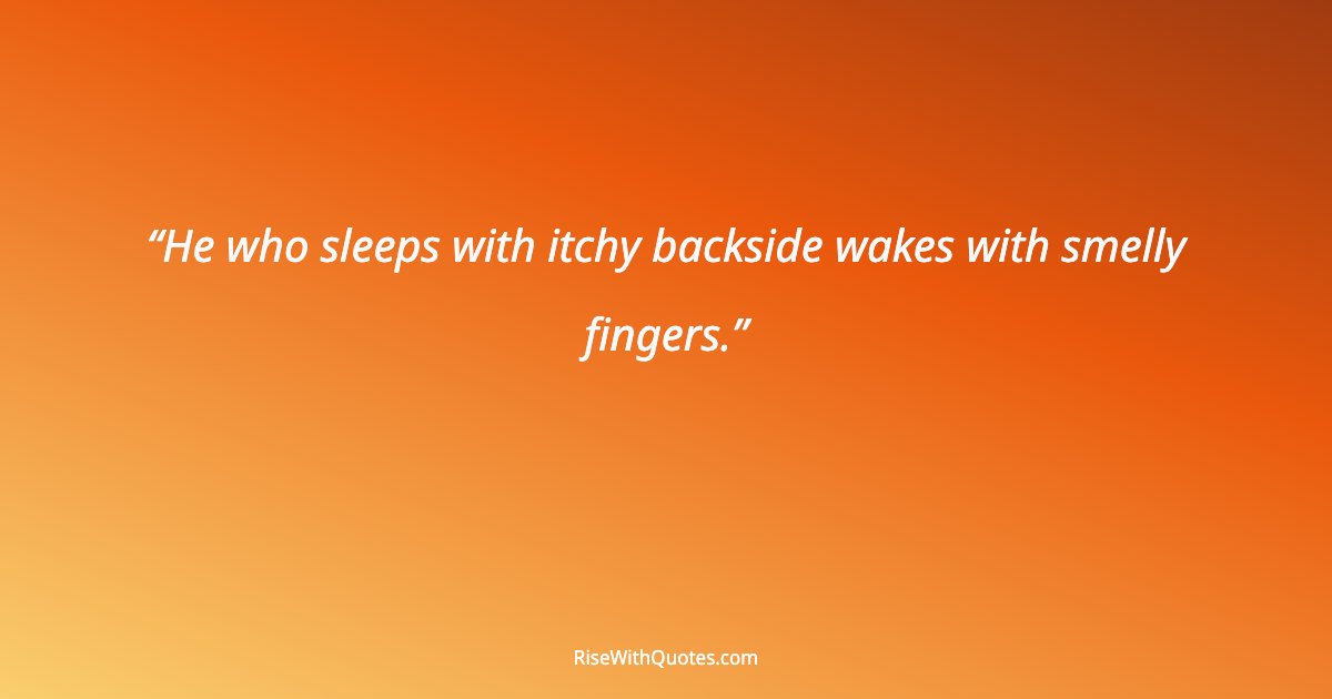 He who sleeps with itchy backside wakes with smelly fingers.