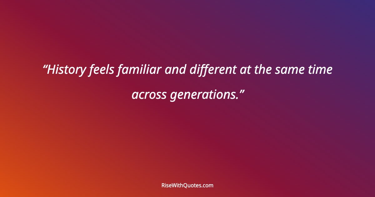 History feels familiar and different at the same time across generations.