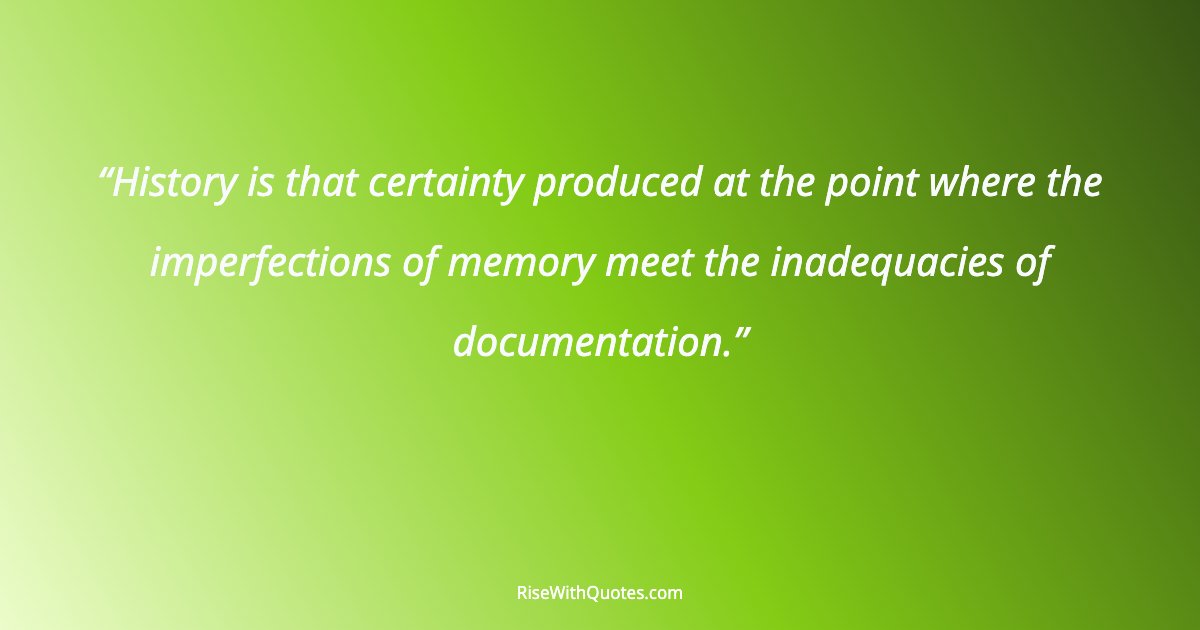 History is that certainty produced at the point where the imperfections of memory meet the inadequacies of documentation.