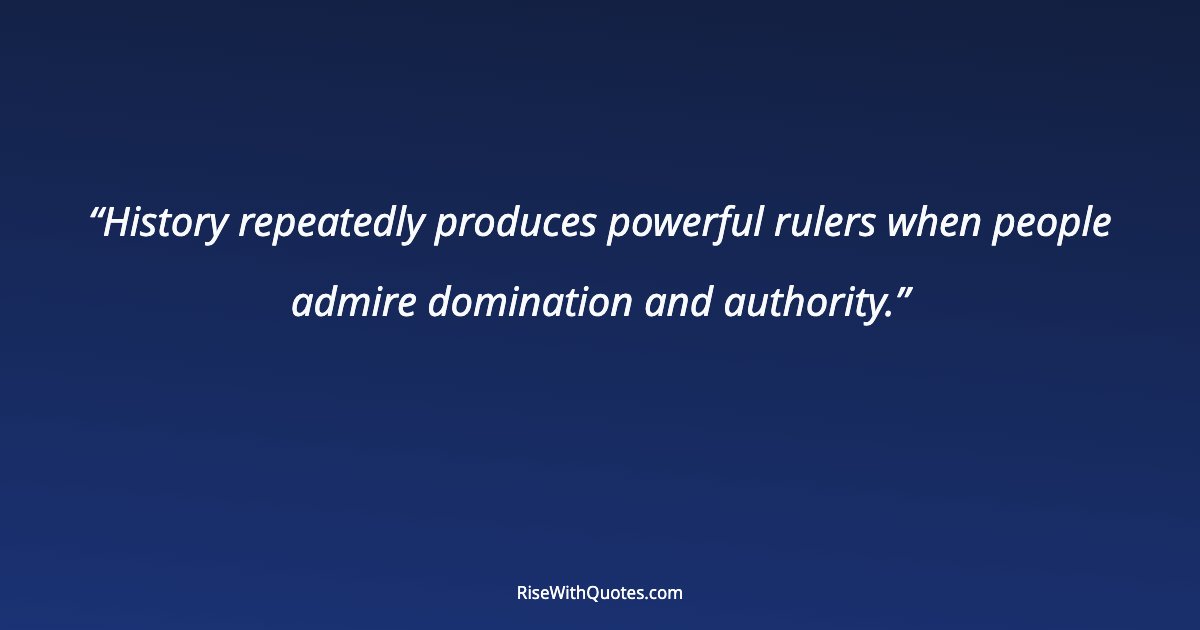 History repeatedly produces powerful rulers when people admire domination and authority.