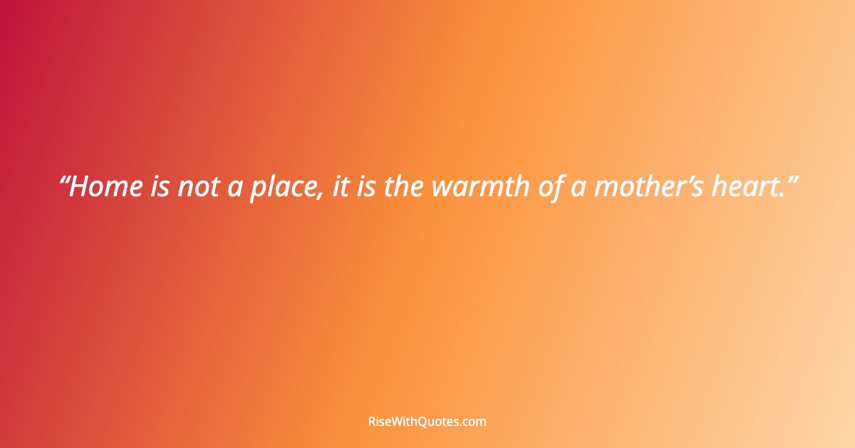 Home is not a place, it is the warmth of a mother’s heart.