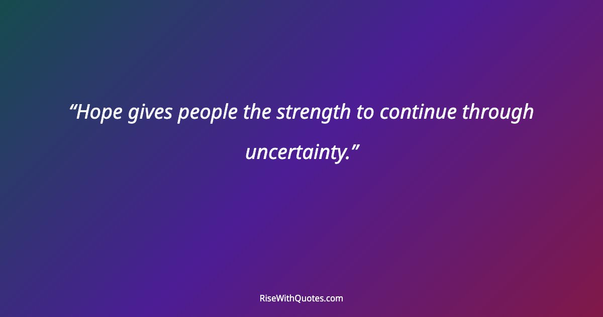 Hope gives people the strength to continue through uncertainty.