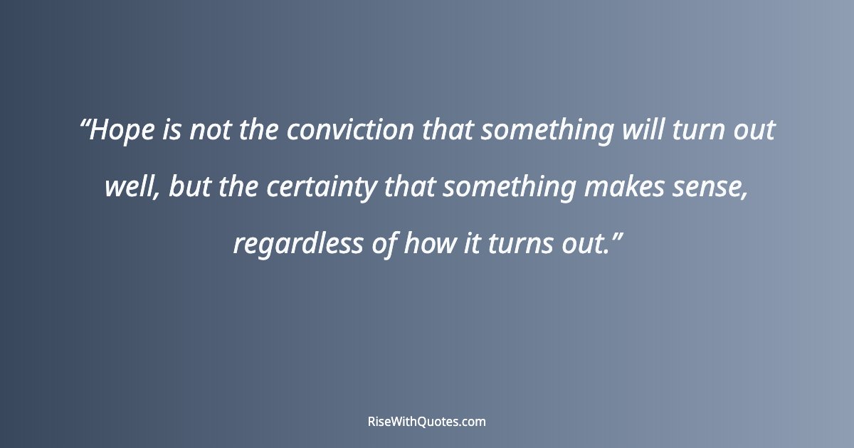 Hope is not the conviction that something will turn out well, but the certainty that something makes sense, regardless of how it turns out.