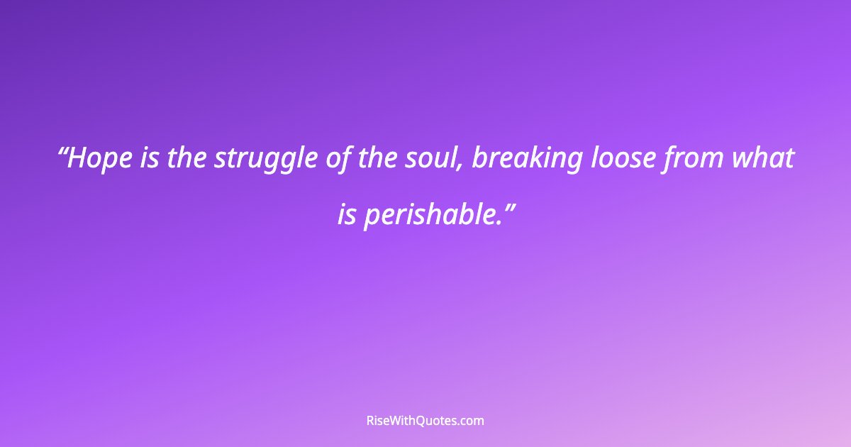 Hope is the struggle of the soul, breaking loose from what is perishable.