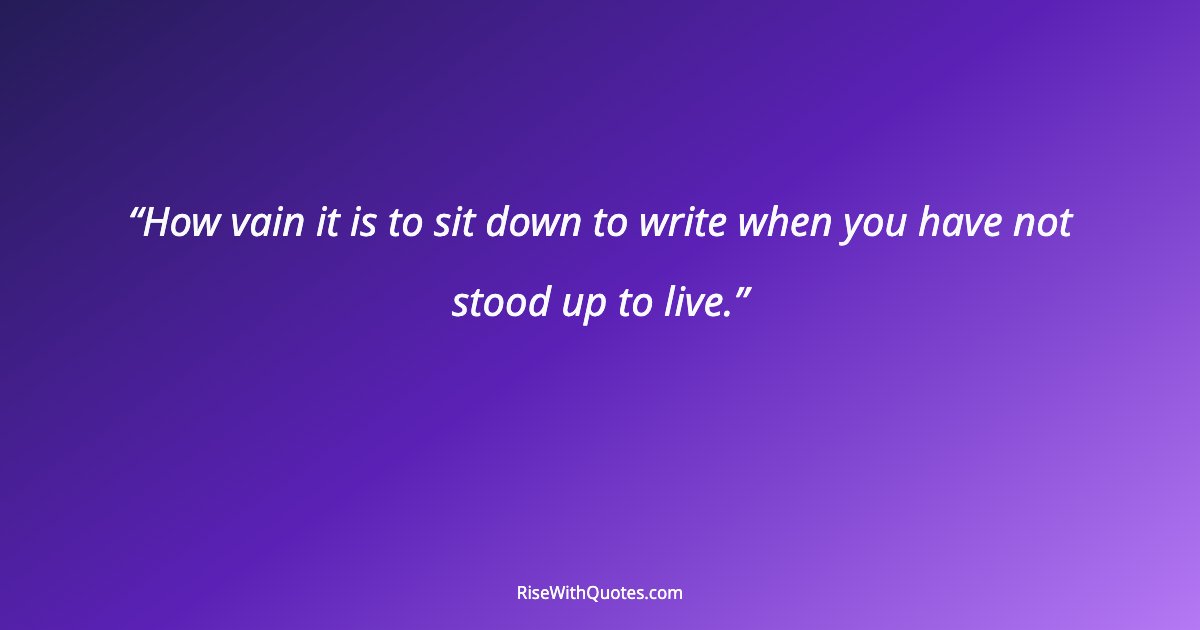 How vain it is to sit down to write when you have not stood up to live.