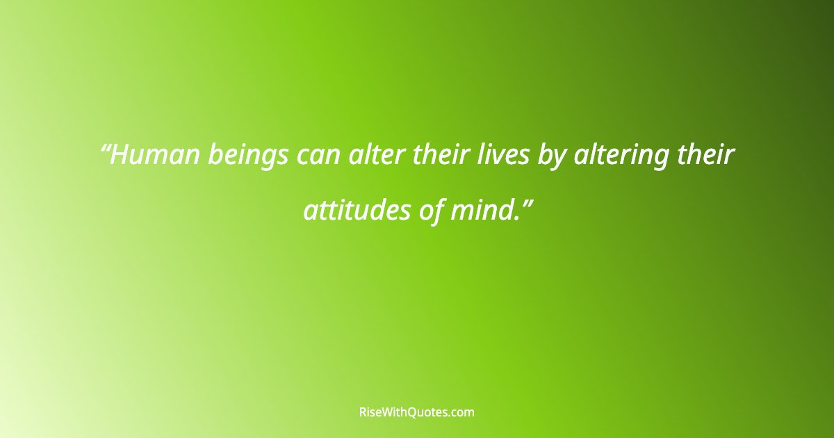 Human beings can alter their lives by altering their attitudes of mind.