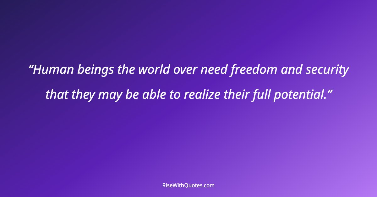 Human beings the world over need freedom and security that they may be able to realize their full potential.