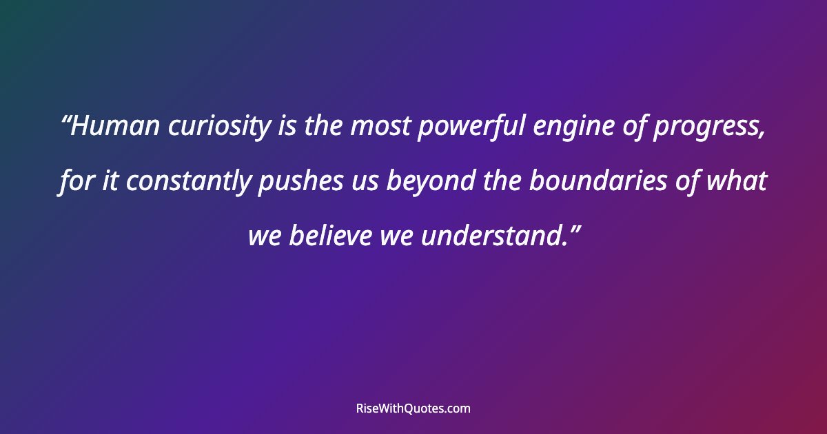 Human curiosity is the most powerful engine of progress, for it constantly pushes us beyond the boundaries of what we believe we understand.