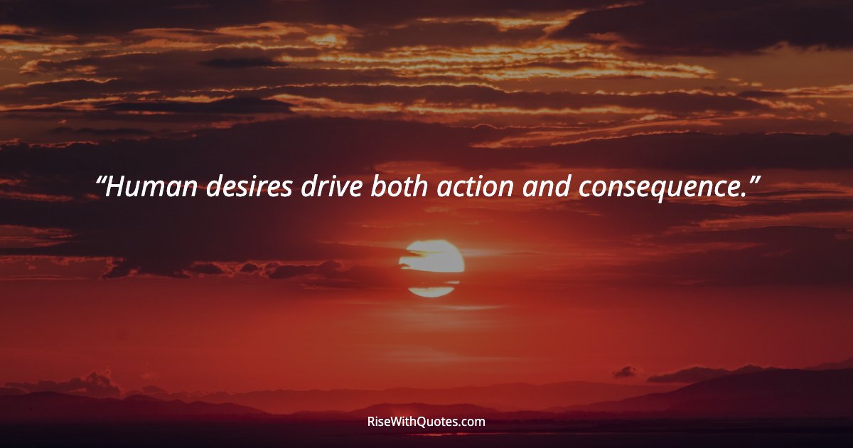 Human desires drive both action and consequence.