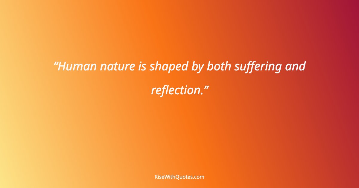 Human nature is shaped by both suffering and reflection.