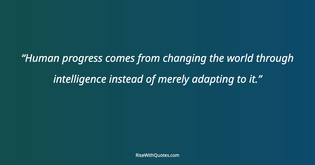 Human progress comes from changing the world through intelligence instead of merely adapting to it.