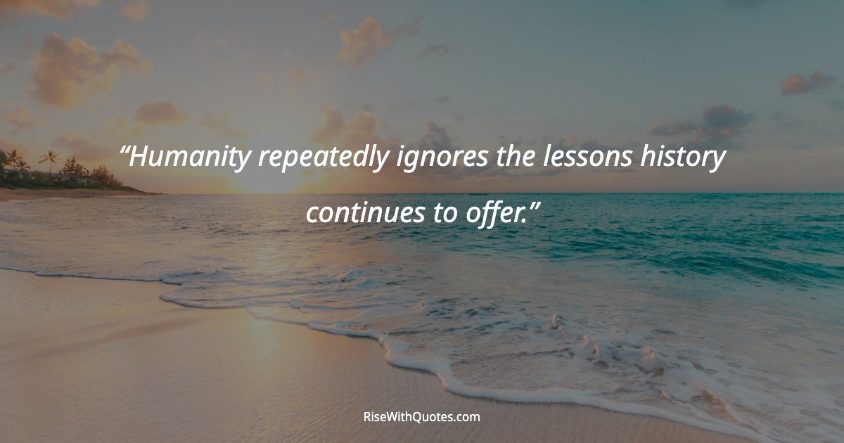 Humanity repeatedly ignores the lessons history continues to offer.