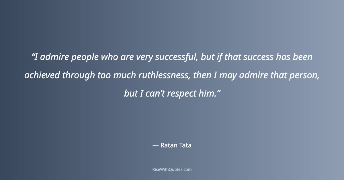 I admire people who are very successful, but if that success has been achieved through too much ruthlessness, then I may admire that person, but I can’t respect...