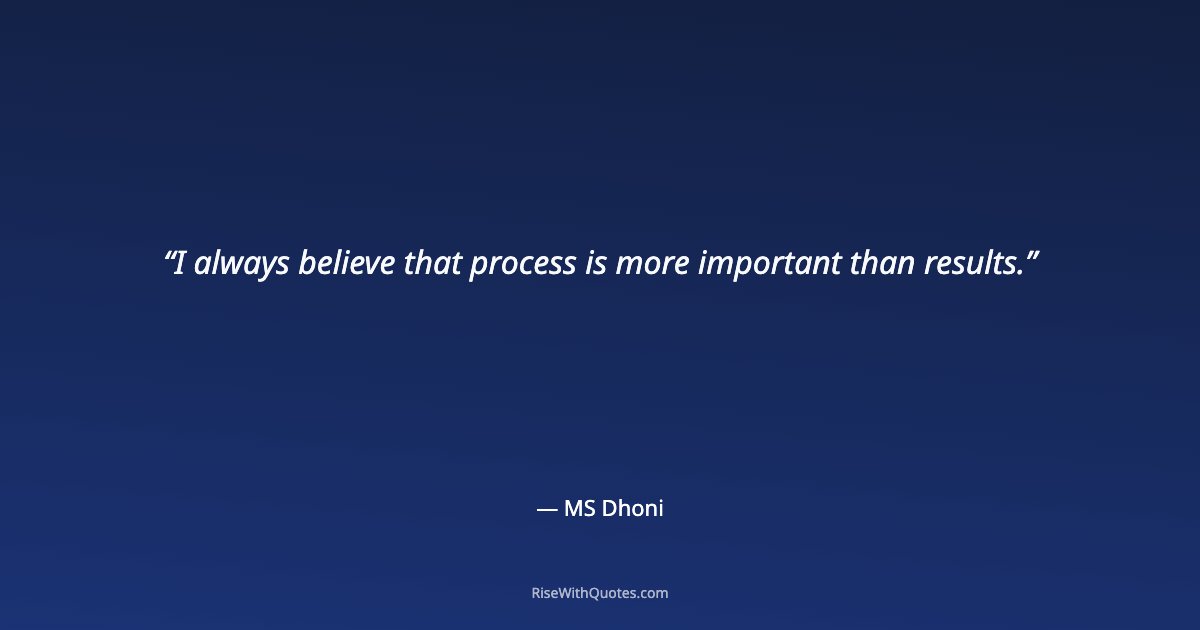 I always believe that process is more important than results.