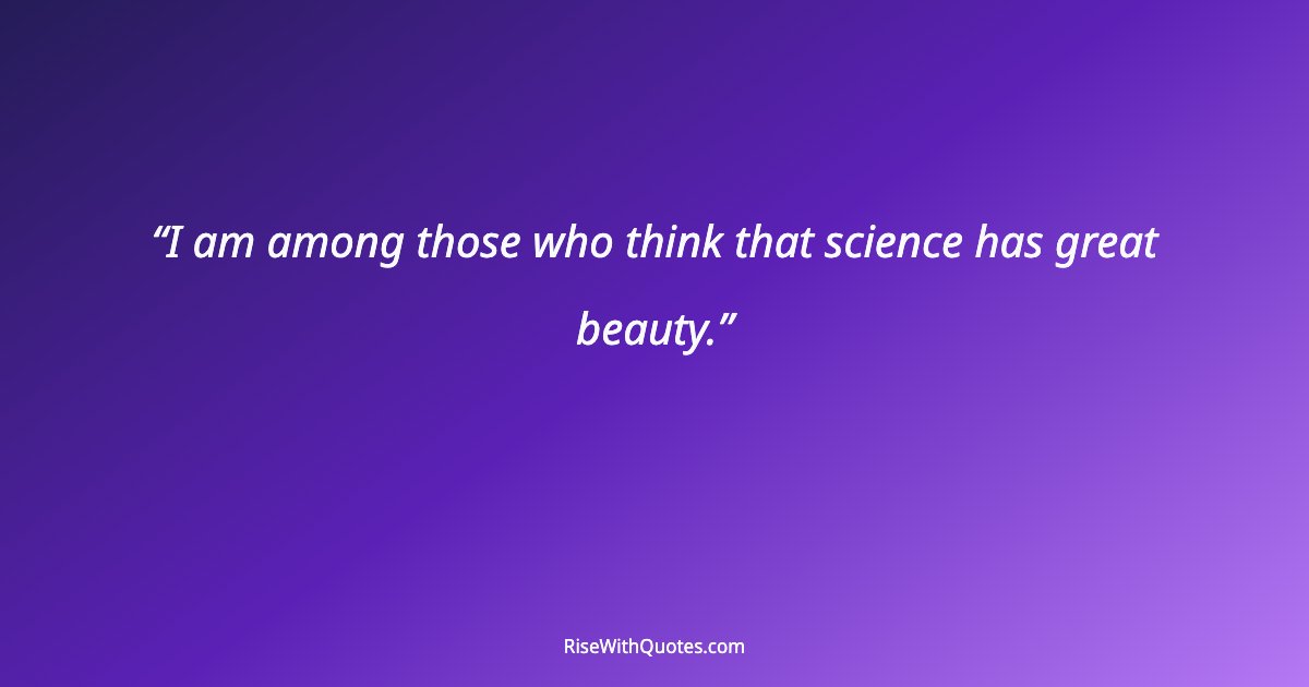 I am among those who think that science has great beauty.