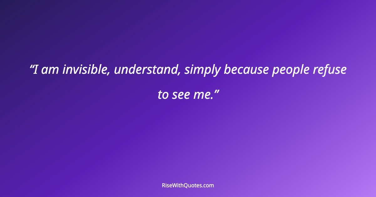 I am invisible, understand, simply because people refuse to see me.