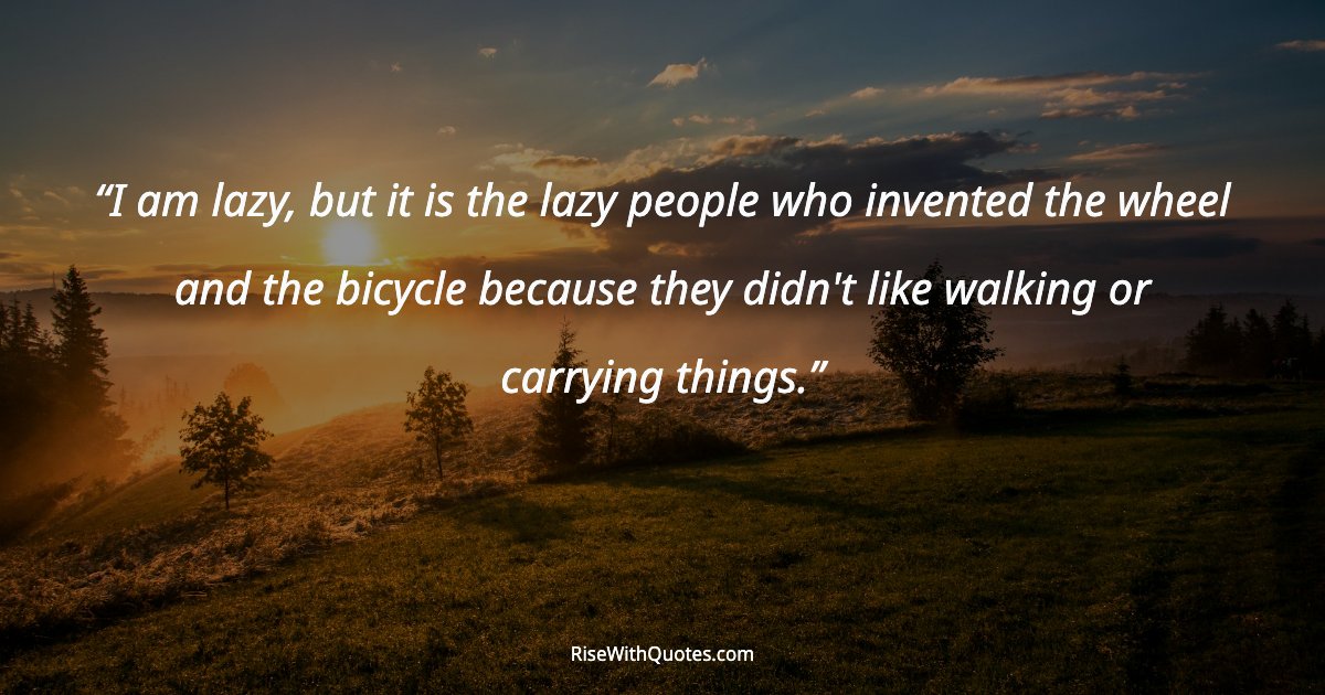 I am lazy, but it is the lazy people who invented the wheel and the bicycle because they didn't like walking or carrying things.