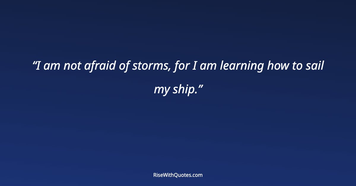 I am not afraid of storms, for I am learning how to sail my ship.
