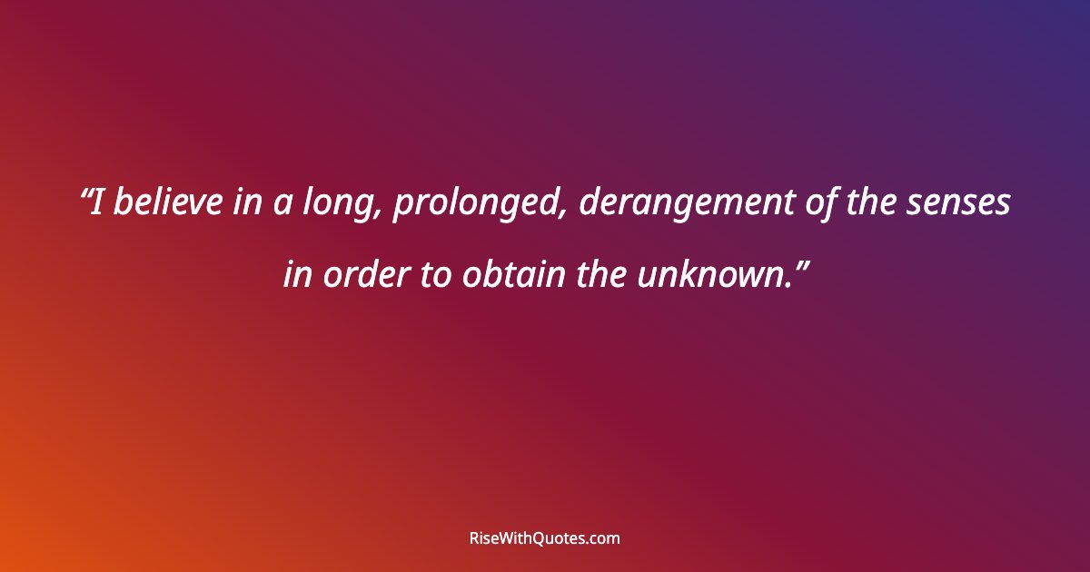 I believe in a long, prolonged, derangement of the senses in order to obtain the unknown.