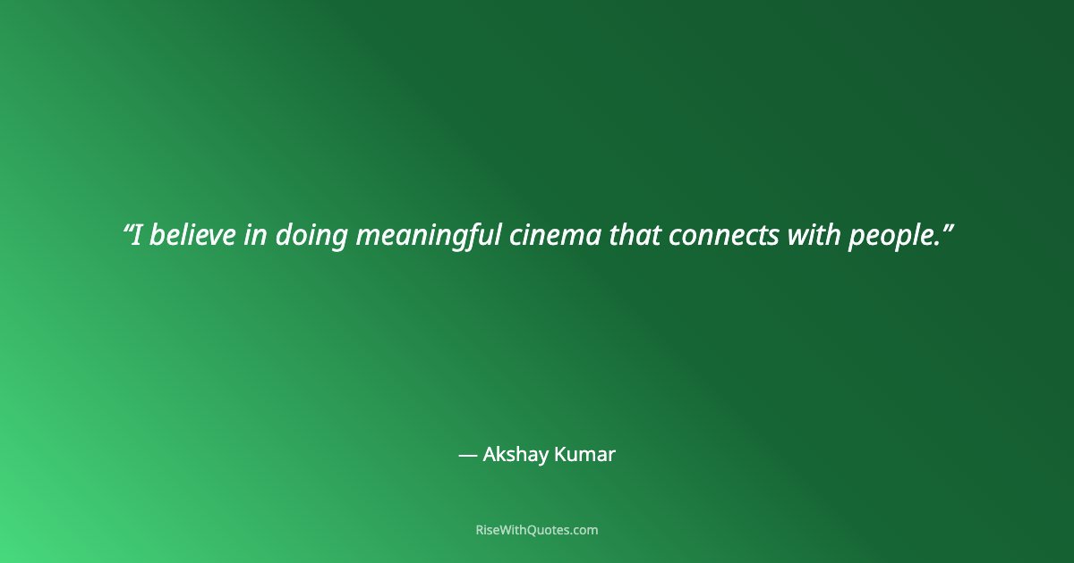 I believe in doing meaningful cinema that connects with people.