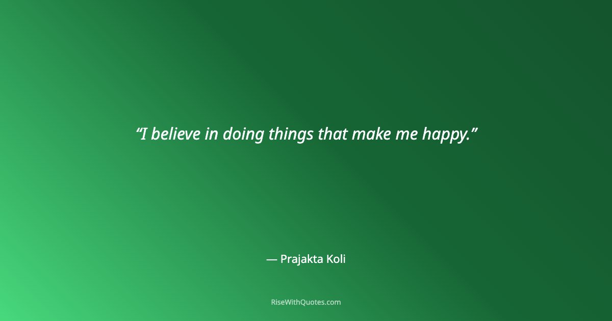 I believe in doing things that make me happy.