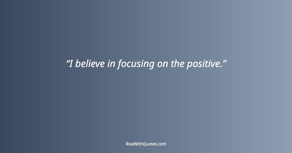 I believe in focusing on the positive.
