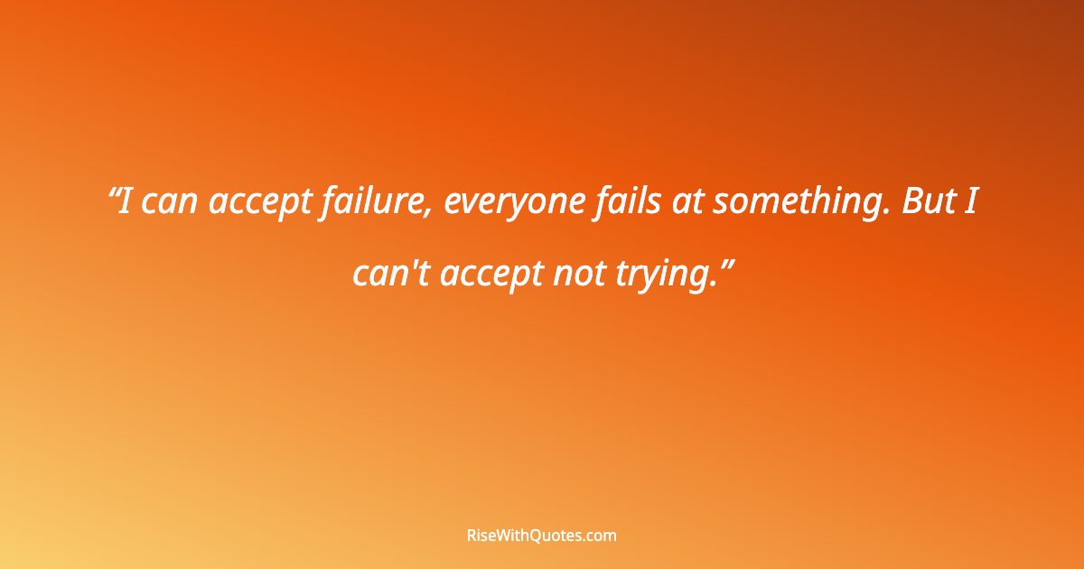 I can accept failure, everyone fails at something. But I can't accept not trying.
