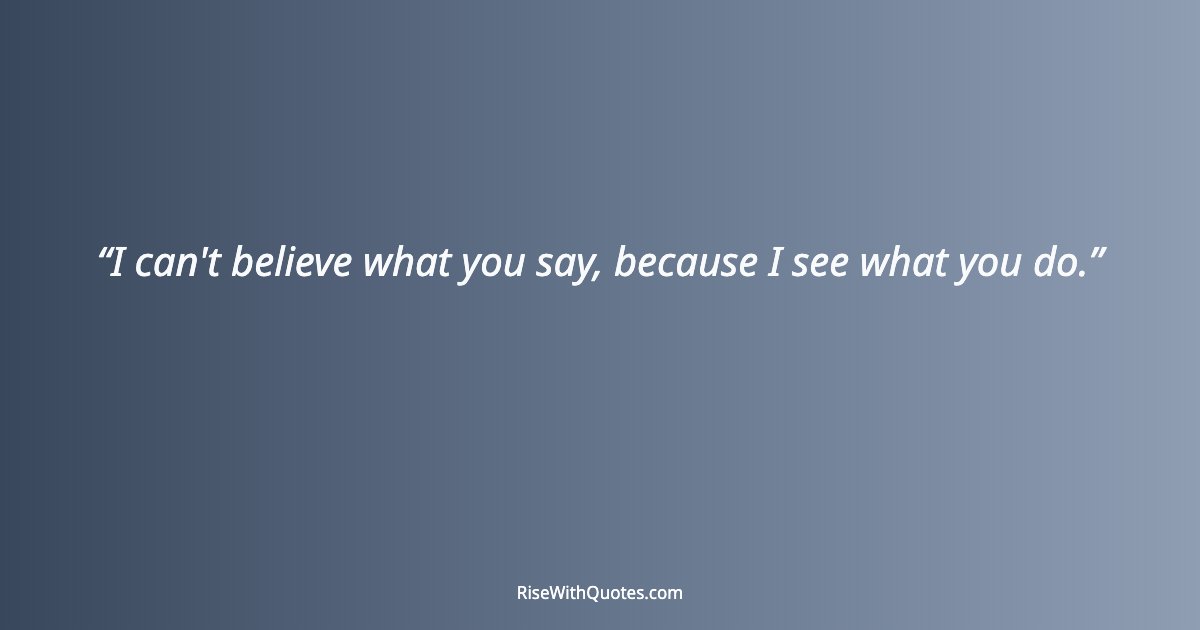 I can't believe what you say, because I see what you do.