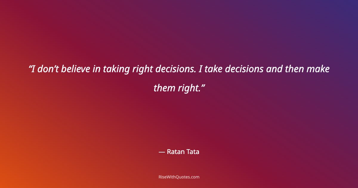 I don’t believe in taking right decisions. I take decisions and then make them right.