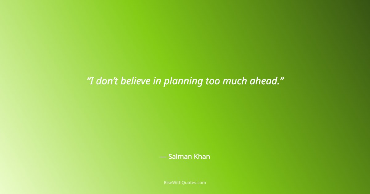 I don’t believe in planning too much ahead.