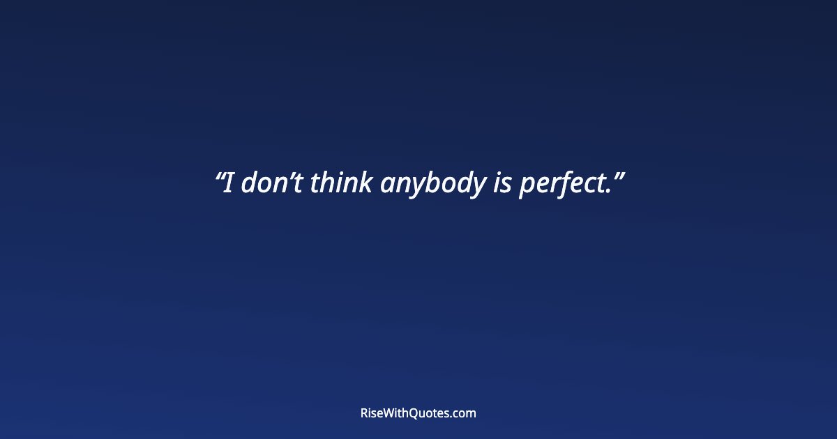 I don’t think anybody is perfect.