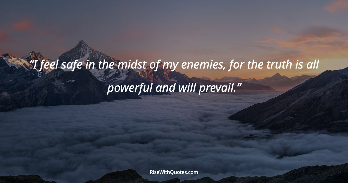 I feel safe in the midst of my enemies, for the truth is all powerful and will prevail.