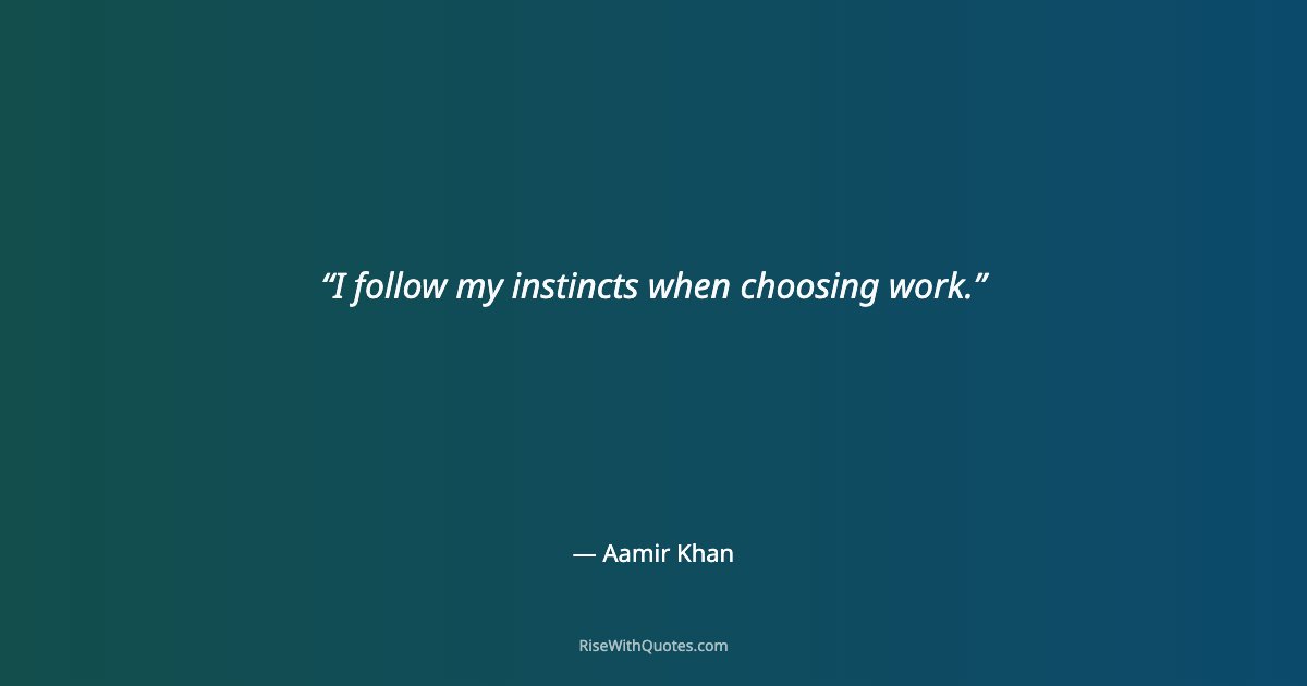 I follow my instincts when choosing work.