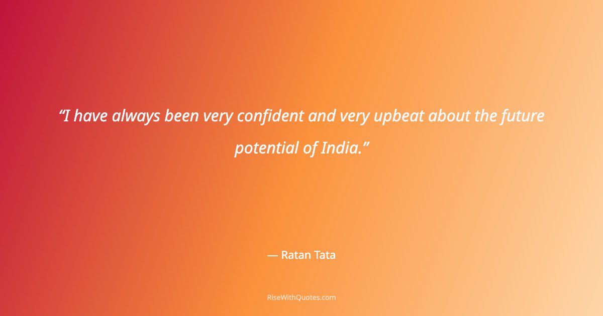 I have always been very confident and very upbeat about the future potential of India.