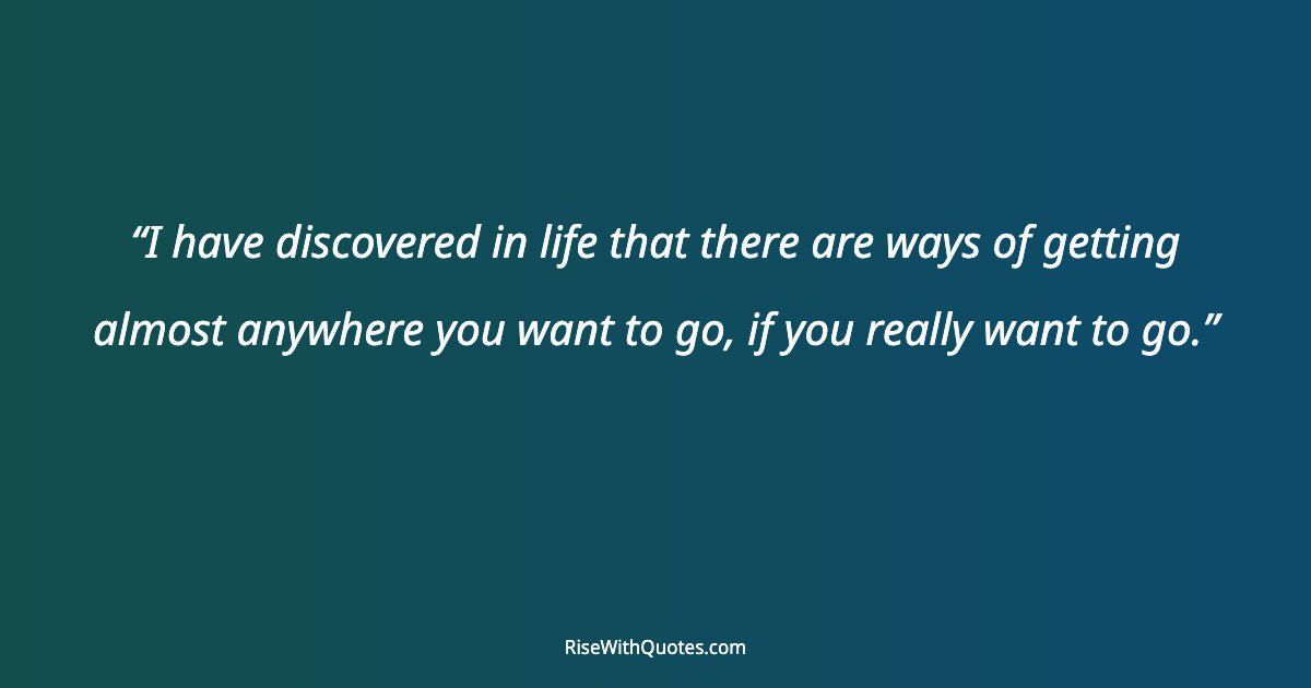 I have discovered in life that there are ways of getting almost anywhere you want to go, if you really want to go.