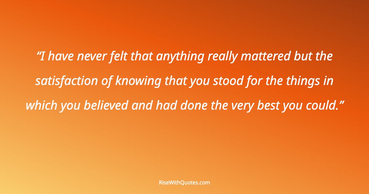 I have never felt that anything really mattered but the satisfaction of knowing that you stood for the things in which you believed and had done the very best y...
