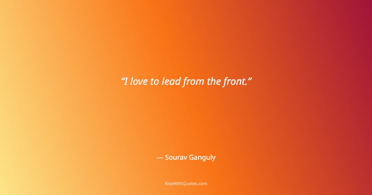 I love to lead from the front.