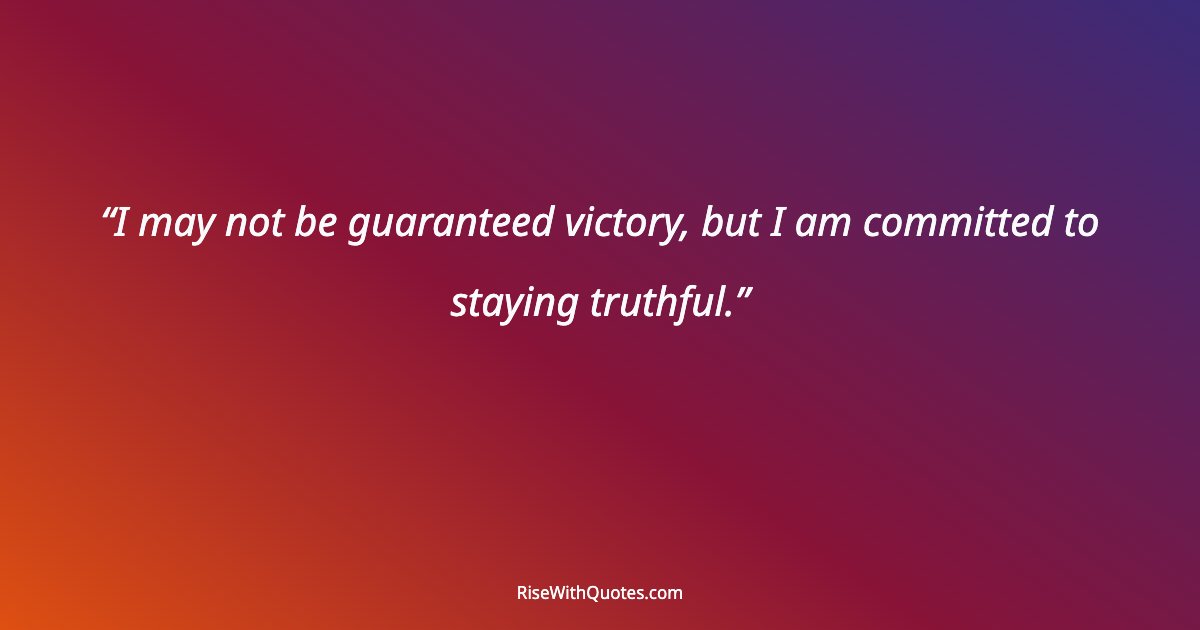 I may not be guaranteed victory, but I am committed to staying truthful.