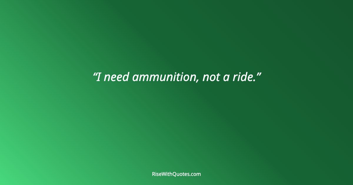I need ammunition, not a ride.