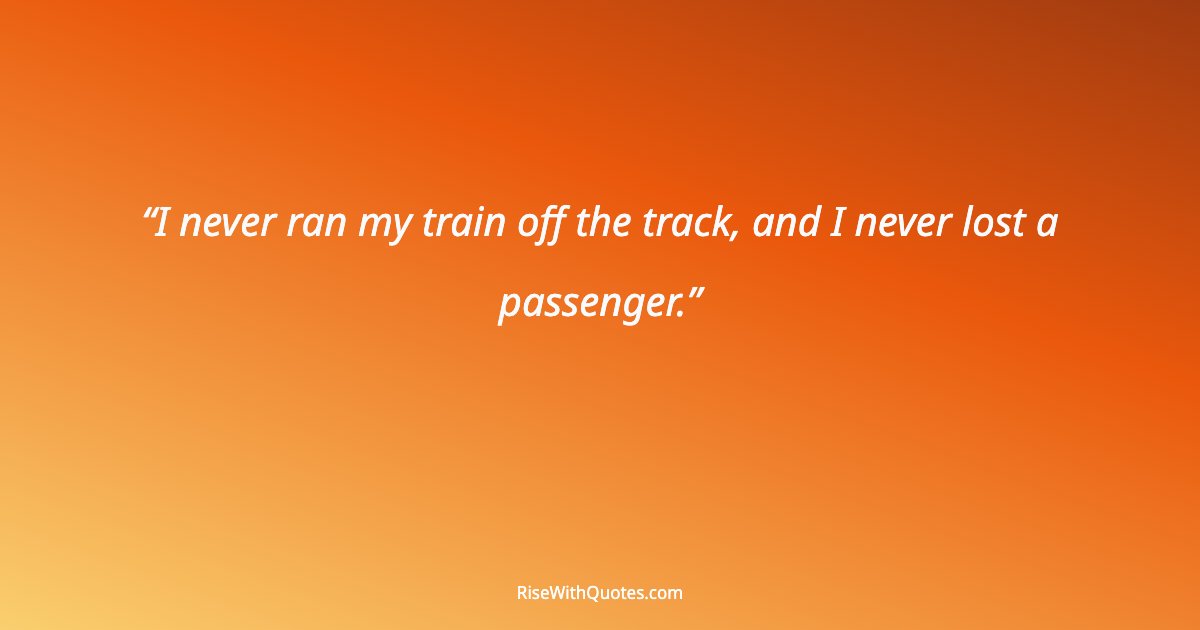 I never ran my train off the track, and I never lost a passenger.