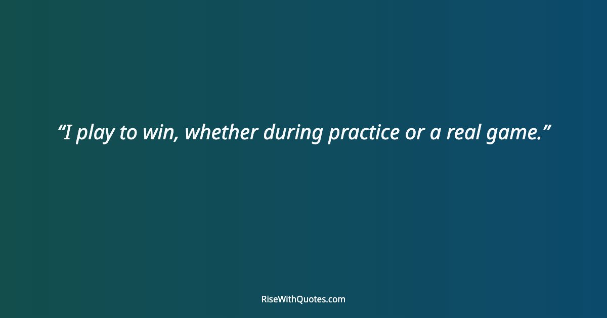 I play to win, whether during practice or a real game.