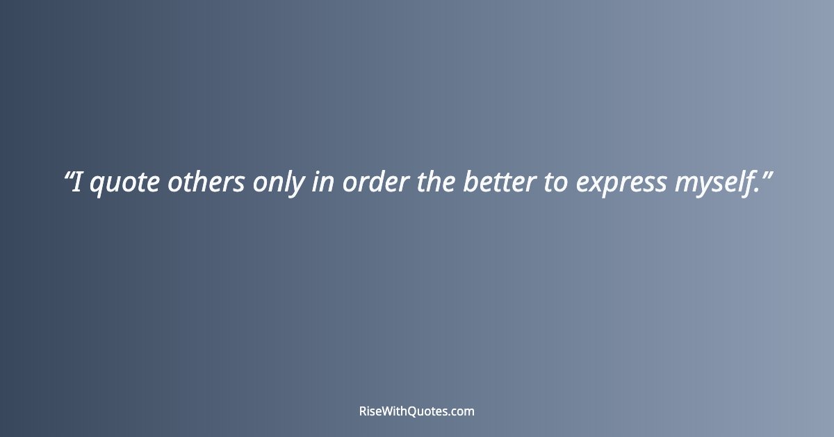 I quote others only in order the better to express myself.