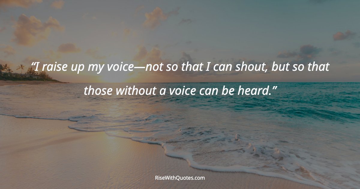 I raise up my voice—not so that I can shout, but so that those without a voice can be heard.