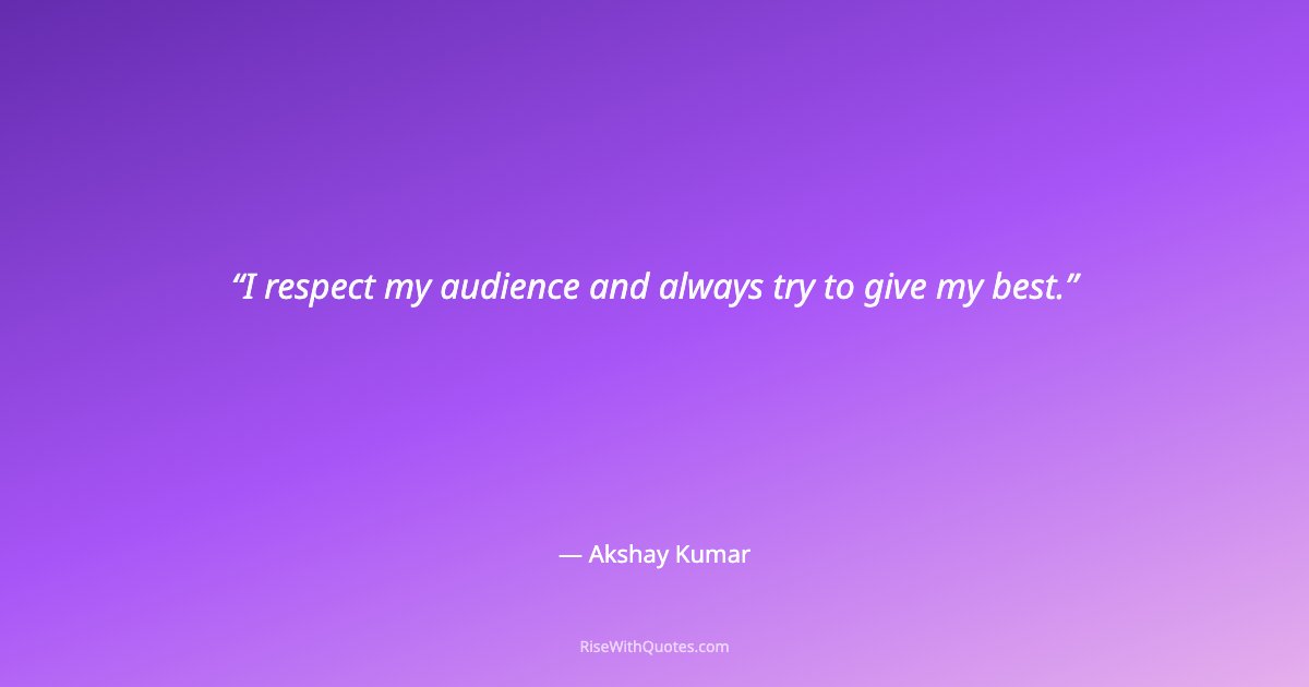 I respect my audience and always try to give my best.