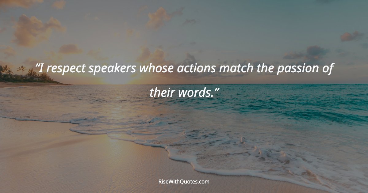 I respect speakers whose actions match the passion of their words.